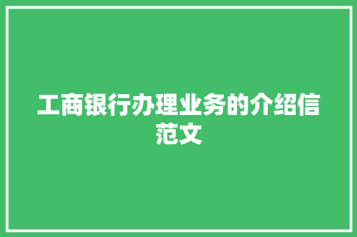 工商银行办理业务的介绍信范文 商业文案