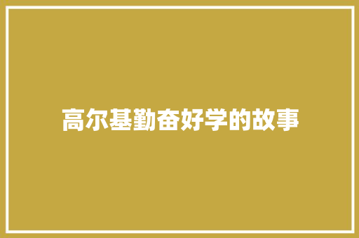 高尔基勤奋好学的故事 商业文案