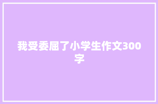 我受委屈了小学生作文300字 写作素材