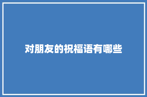 对朋友的祝福语有哪些 范文赏析