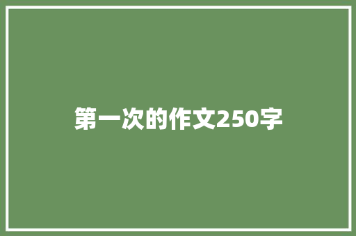 第一次的作文250字 写作素材