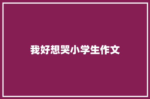 我好想哭小学生作文 报告写作