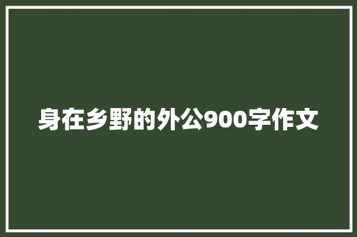 身在乡野的外公900字作文 写作社区