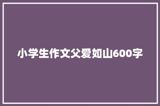小学生作文父爱如山600字 简历模板