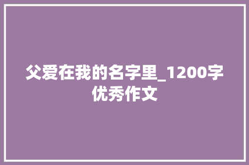 父爱在我的名字里_1200字优秀作文 报告写作