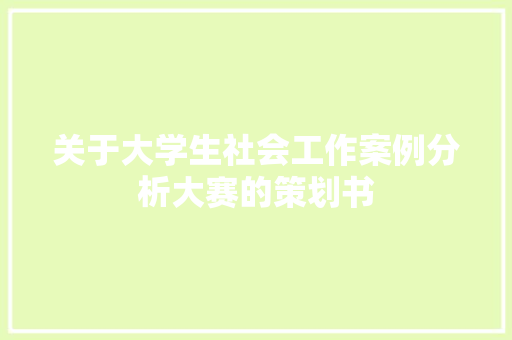 关于大学生社会工作案例分析大赛的策划书
