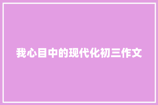 我心目中的现代化初三作文 报告写作