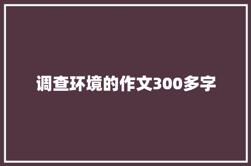 调查环境的作文300多字 写作技巧