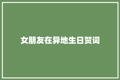 女朋友在异地生日贺词 范文赏析