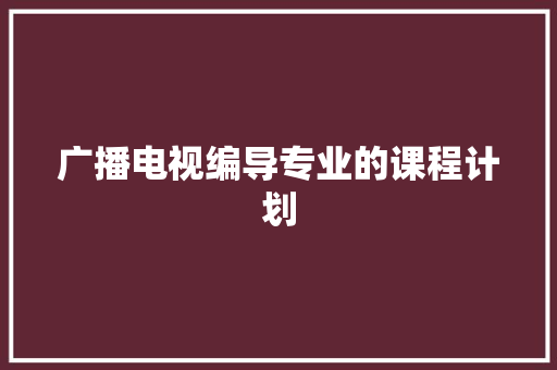 广播电视编导专业的课程计划