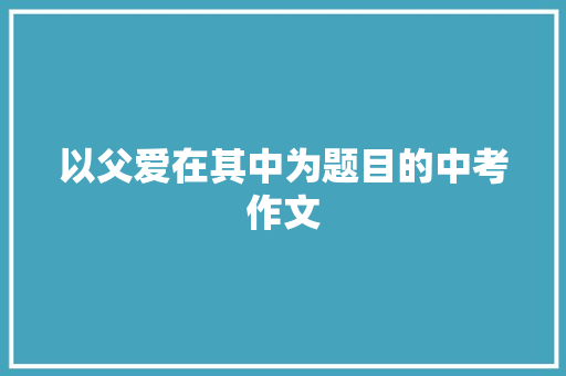 以父爱在其中为题目的中考作文 诗歌创作
