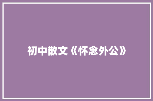 初中散文《怀念外公》 写作社区