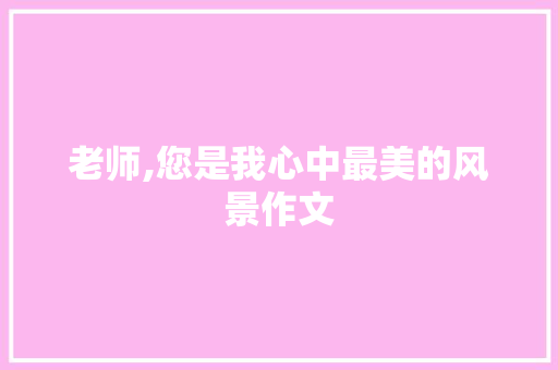 老师,您是我心中最美的风景作文 范文赏析