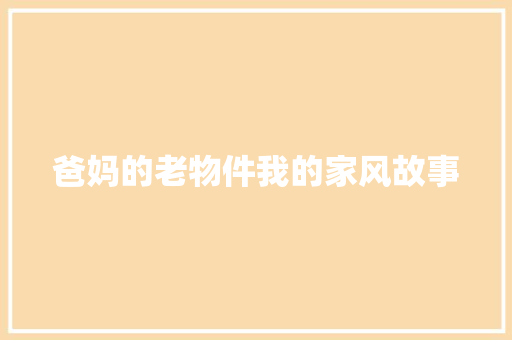 爸妈的老物件我的家风故事 写作技巧