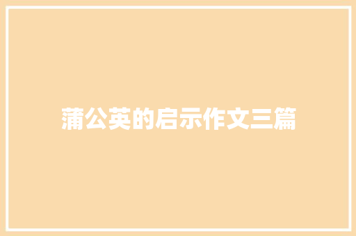 蒲公英的启示作文三篇 诗歌创作
