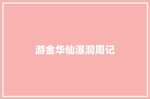 游金华仙瀑洞周记 商业文案