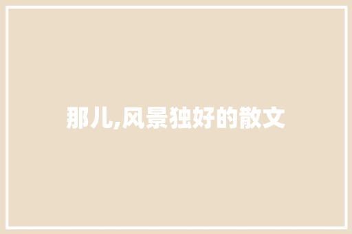 那儿,风景独好的散文 写作社区