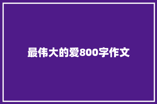 最伟大的爱800字作文 写作技巧