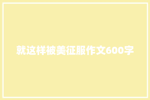 就这样被美征服作文600字 报告写作