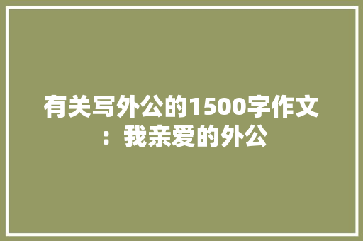 有关写外公的1500字作文：我亲爱的外公 写作素材