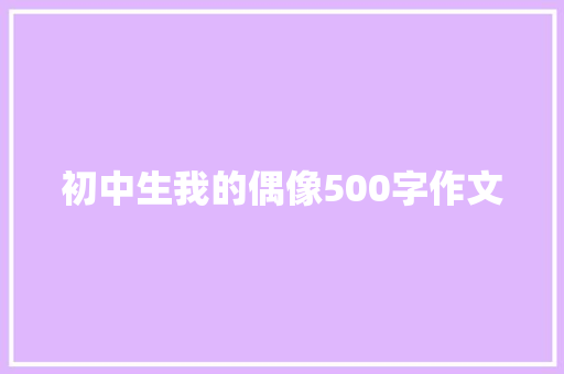 初中生我的偶像500字作文 写作技巧