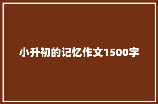 小升初的记忆作文1500字 简历模板