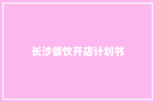 长沙餐饮开店计划书 写作素材