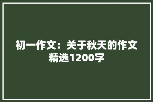初一作文：关于秋天的作文精选1200字 报告写作