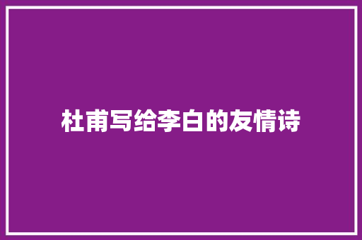 杜甫写给李白的友情诗 商业文案