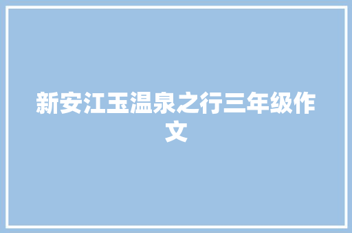 新安江玉温泉之行三年级作文 写作技巧