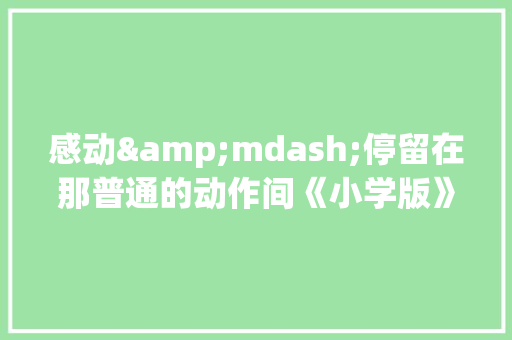感动&mdash;停留在那普通的动作间《小学版》 写作素材