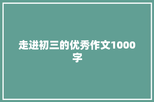 走进初三的优秀作文1000字 简历模板