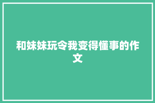 和妹妹玩令我变得懂事的作文 报告写作