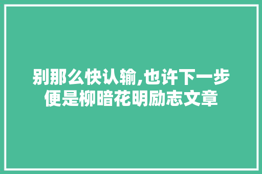 别那么快认输,也许下一步便是柳暗花明励志文章 商业文案