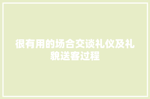 很有用的场合交谈礼仪及礼貌送客过程 写作社区