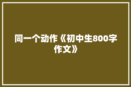 同一个动作《初中生800字作文》 写作技巧