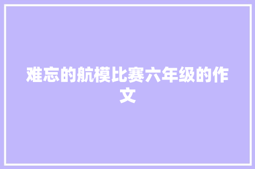 难忘的航模比赛六年级的作文 简历模板
