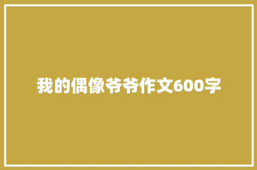 我的偶像爷爷作文600字 报告写作