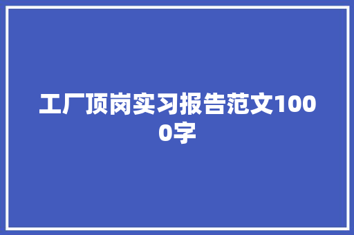 工厂顶岗实习报告范文1000字 简历模板