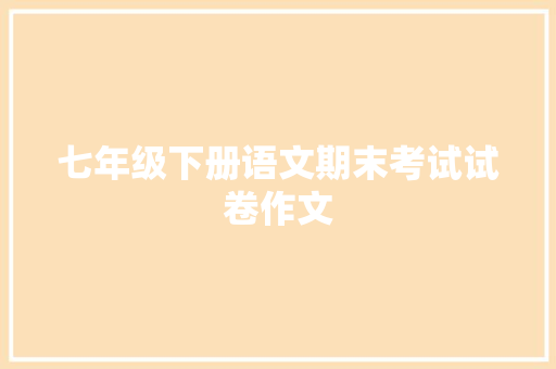 七年级下册语文期末考试试卷作文 报告写作
