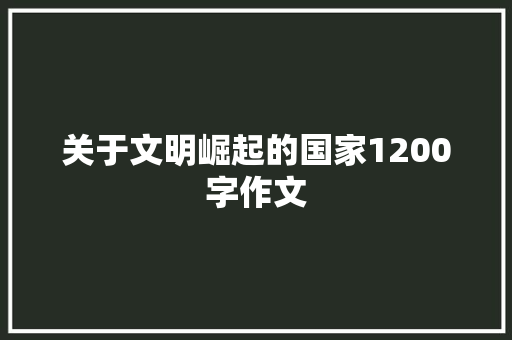 关于文明崛起的国家1200字作文 写作技巧