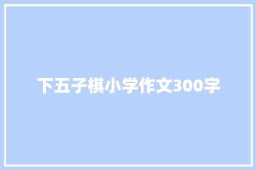 下五子棋小学作文300字 范文赏析