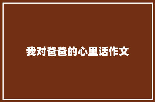 我对爸爸的心里话作文 范文赏析