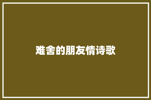 难舍的朋友情诗歌 写作素材