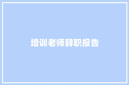 培训老师辞职报告 写作技巧