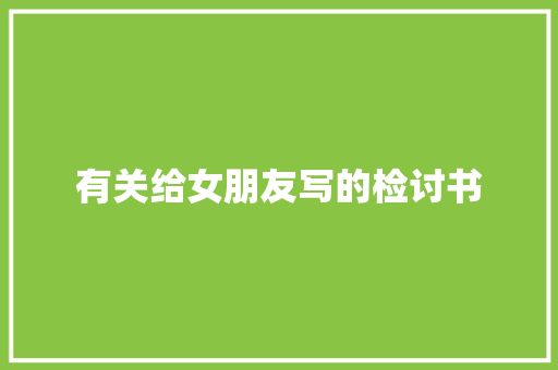 有关给女朋友写的检讨书 商业文案