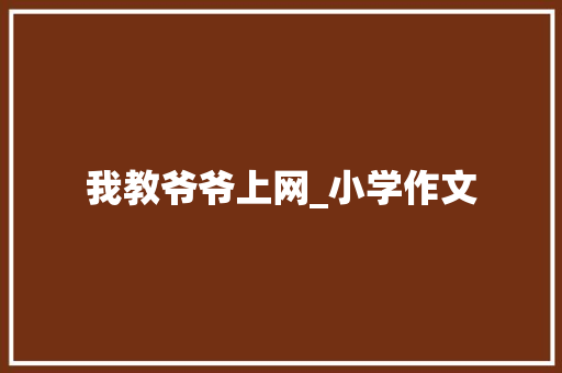 我教爷爷上网_小学作文 写作技巧