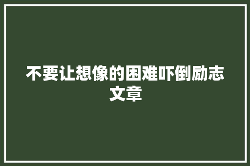 不要让想像的困难吓倒励志文章 写作素材