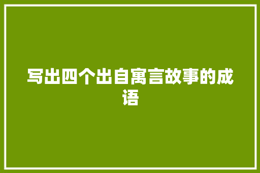 写出四个出自寓言故事的成语 报告写作