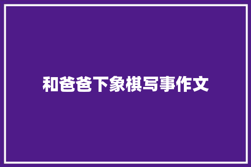 和爸爸下象棋写事作文 写作技巧